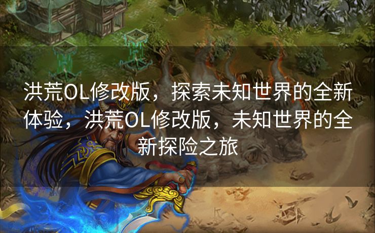 洪荒OL修改版，探索未知世界的全新体验，洪荒OL修改版，未知世界的全新探险之旅