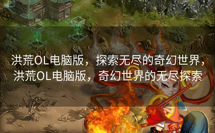 洪荒OL电脑版，探索无尽的奇幻世界，洪荒OL电脑版，奇幻世界的无尽探索