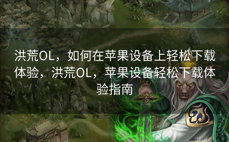 洪荒OL,如何在苹果设备上轻松下载体验,洪荒OL,苹果设备轻松下载体验指南 洪荒OL,如何在苹果设备上轻松下载体验,洪荒OL,苹果设备轻松下载体验指南