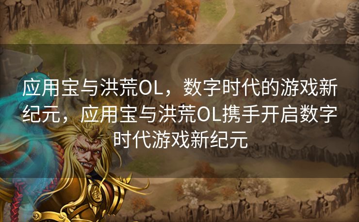 应用宝与洪荒OL,数字时代的游戏新纪元,应用宝与洪荒OL携手开启数字时代游戏新纪元 应用宝与洪荒OL,数字时代的游戏新纪元,应用宝与洪荒OL携手开启数字时代游戏新纪元