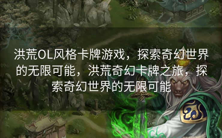 洪荒OL风格卡牌游戏,探索奇幻世界的无限可能,洪荒奇幻卡牌之旅,探索奇幻世界的无限可能 洪荒OL风格卡牌游戏,探索奇幻世界的无限可能,洪荒奇幻卡牌之旅,探索奇幻世界的无限可能