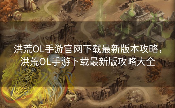 洪荒OL手游官网下载最新版本攻略,洪荒OL手游下载最新版攻略大全 洪荒OL手游官网下载最新版本攻略,洪荒OL手游下载最新版攻略大全