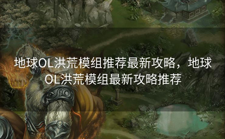 地球OL洪荒模组推荐最新攻略，地球OL洪荒模组最新攻略推荐