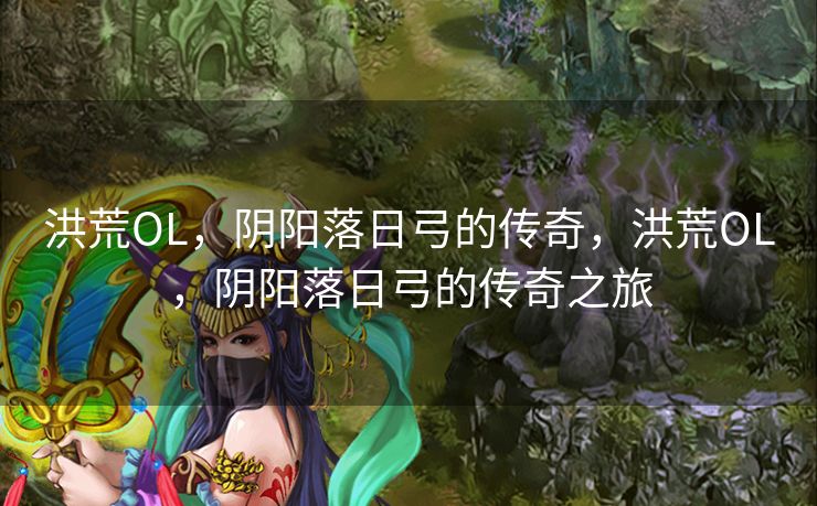 洪荒OL,阴阳落日弓的传奇,洪荒OL,阴阳落日弓的传奇之旅 洪荒OL,阴阳落日弓的传奇,洪荒OL,阴阳落日弓的传奇之旅