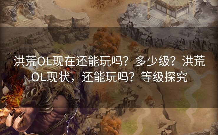 洪荒OL现在还能玩吗?多少级?洪荒OL现状,还能玩吗?等级探究 洪荒OL现在还能玩吗?多少级?洪荒OL现状,还能玩吗?等级探究