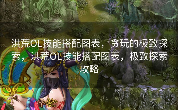 洪荒OL技能搭配图表，贪玩的极致探索，洪荒OL技能搭配图表，极致探索攻略