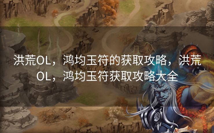 洪荒OL，鸿均玉符的获取攻略，洪荒OL，鸿均玉符获取攻略大全