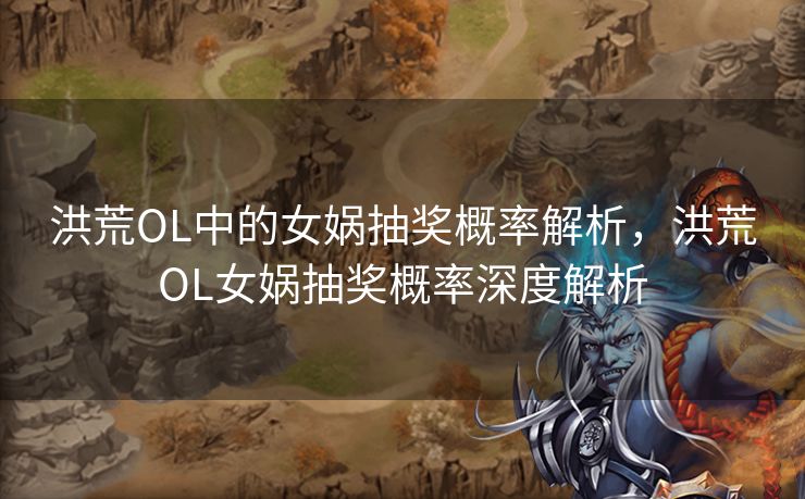 洪荒OL中的女娲抽奖概率解析，洪荒OL女娲抽奖概率深度解析