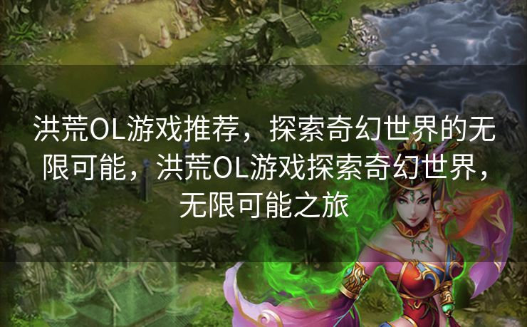 洪荒OL游戏推荐，探索奇幻世界的无限可能，洪荒OL游戏探索奇幻世界，无限可能之旅