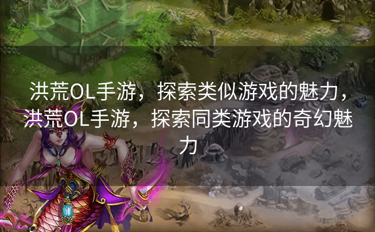 洪荒OL手游，探索类似游戏的魅力，洪荒OL手游，探索同类游戏的奇幻魅力