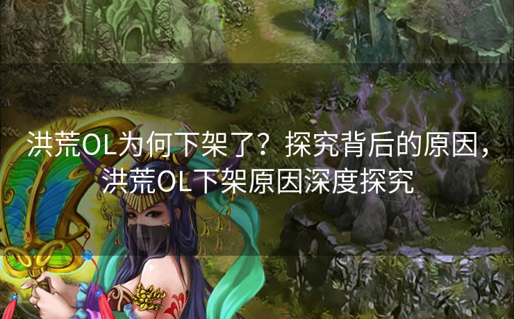 洪荒OL为何下架了?探究背后的原因,洪荒OL下架原因深度探究 洪荒OL为何下架了?探究背后的原因,洪荒OL下架原因深度探究