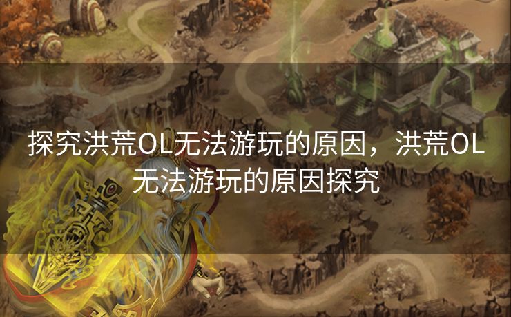 探究洪荒OL无法游玩的原因，洪荒OL无法游玩的原因探究