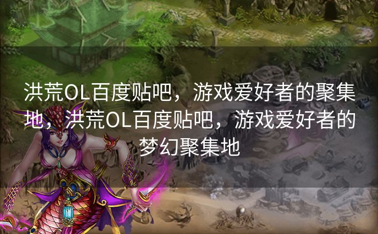 洪荒OL百度贴吧，游戏爱好者的聚集地，洪荒OL百度贴吧，游戏爱好者的梦幻聚集地