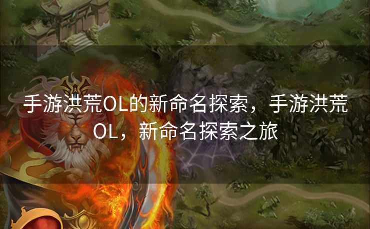 手游洪荒OL的新命名探索，手游洪荒OL，新命名探索之旅