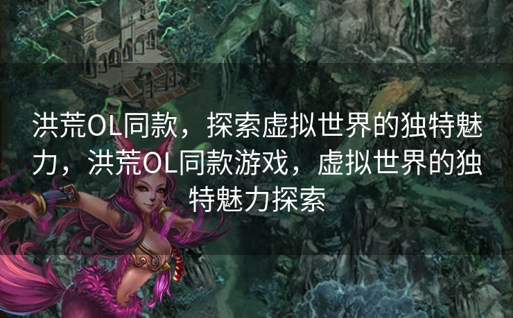 洪荒OL同款,探索虚拟世界的独特魅力,洪荒OL同款游戏,虚拟世界的独特魅力探索 洪荒OL同款,探索虚拟世界的独特魅力,洪荒OL同款游戏,虚拟世界的独特魅力探索