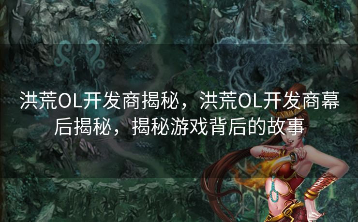 洪荒OL开发商揭秘,洪荒OL开发商幕后揭秘,揭秘游戏背后的故事 洪荒OL开发商揭秘,洪荒OL开发商幕后揭秘,揭秘游戏背后的故事