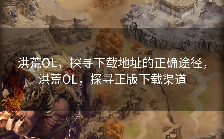 洪荒OL,探寻下载地址的正确途径,洪荒OL,探寻正版下载渠道 洪荒OL,探寻下载地址的正确途径,洪荒OL,探寻正版下载渠道