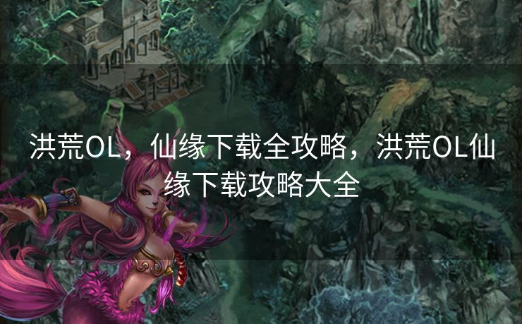 洪荒OL,仙缘下载全攻略,洪荒OL仙缘下载攻略大全 洪荒OL,仙缘下载全攻略,洪荒OL仙缘下载攻略大全