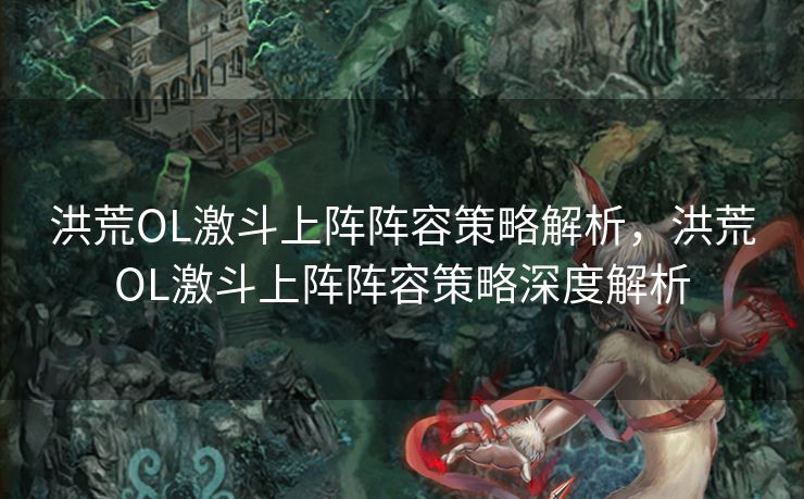 洪荒OL激斗上阵阵容策略解析,洪荒OL激斗上阵阵容策略深度解析 洪荒OL激斗上阵阵容策略解析,洪荒OL激斗上阵阵容策略深度解析