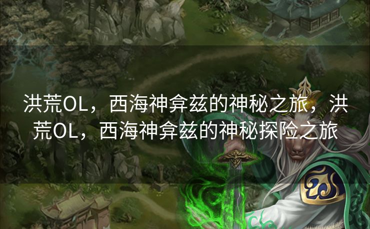 洪荒OL,西海神弇兹的神秘之旅,洪荒OL,西海神弇兹的神秘探险之旅 洪荒OL,西海神弇兹的神秘之旅,洪荒OL,西海神弇兹的神秘探险之旅