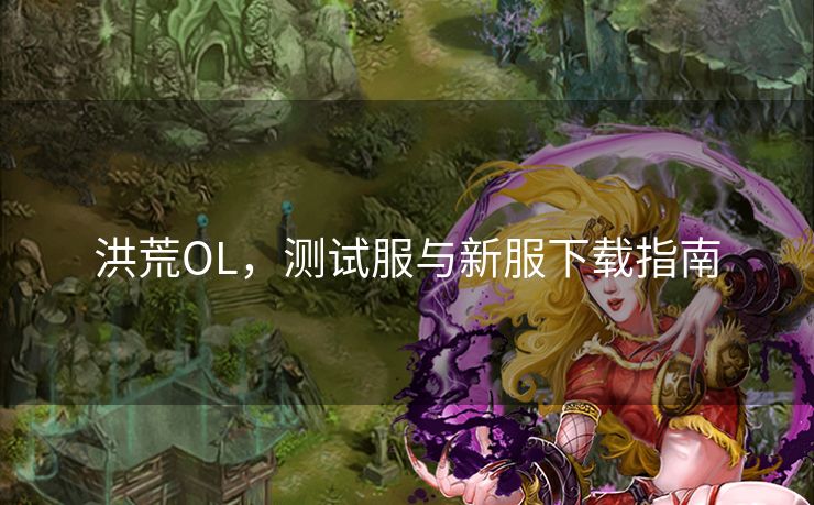 洪荒OL，测试服与新服下载指南