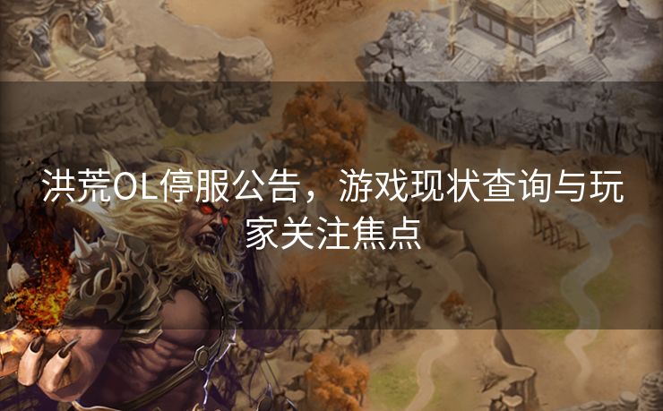 洪荒OL停服公告，游戏现状查询与玩家关注焦点