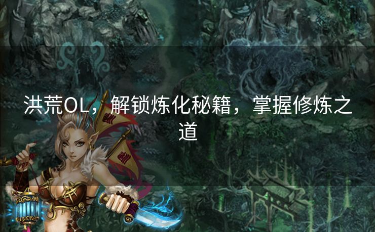 洪荒OL,解锁炼化秘籍,掌握修炼之道 洪荒OL,解锁炼化秘籍,掌握修炼之道