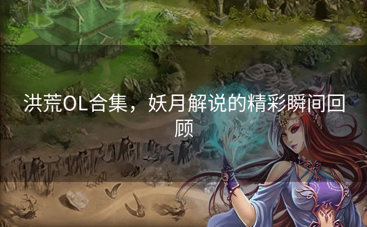 洪荒OL合集,妖月解说的精彩瞬间回顾 洪荒OL合集,妖月解说的精彩瞬间回顾