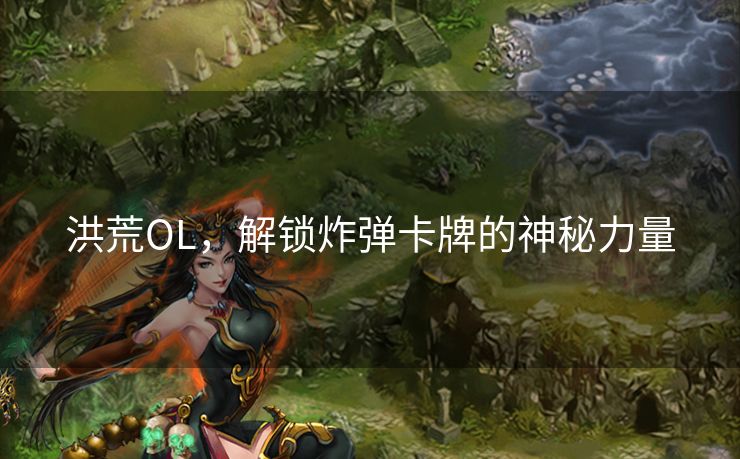 洪荒OL，解锁炸弹卡牌的神秘力量
