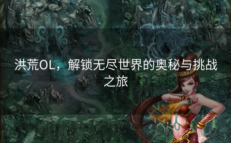 洪荒OL，解锁无尽世界的奥秘与挑战之旅