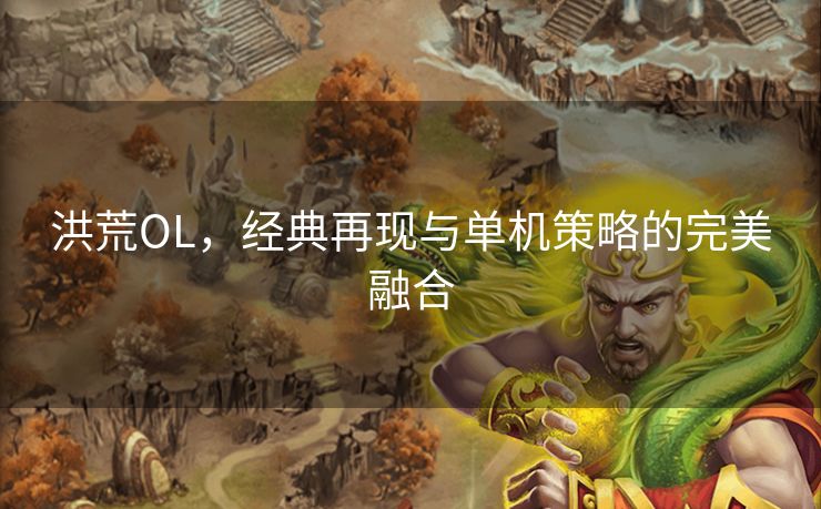 洪荒OL,经典再现与单机策略的完美融合 洪荒OL,经典再现与单机策略的完美融合