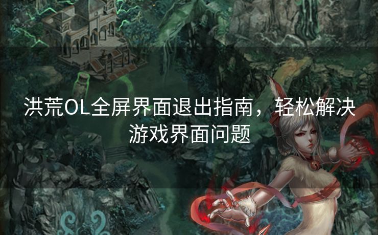 洪荒OL全屏界面退出指南，轻松解决游戏界面问题