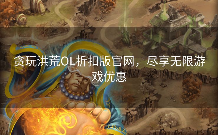 贪玩洪荒OL折扣版官网，尽享无限游戏优惠