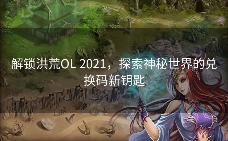解锁洪荒OL 2021，探索神秘世界的兑换码新钥匙