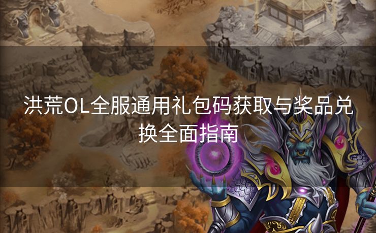 洪荒OL全服通用礼包码获取与奖品兑换全面指南