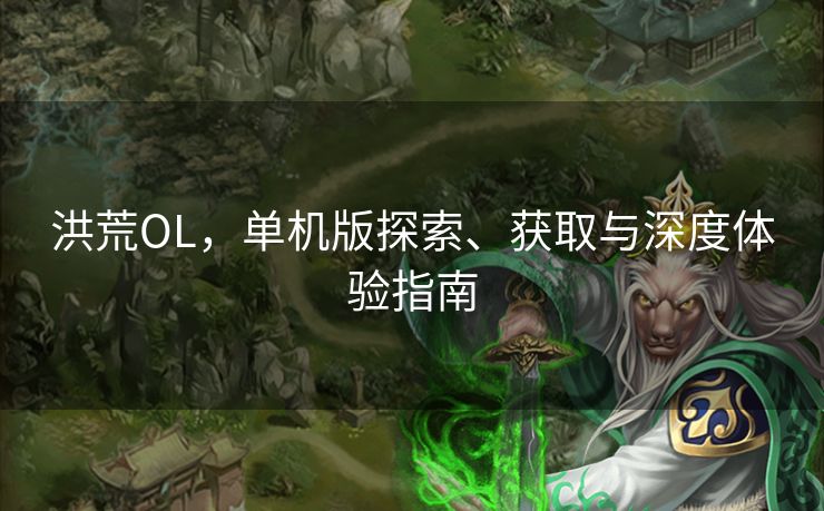 洪荒OL，单机版探索、获取与深度体验指南