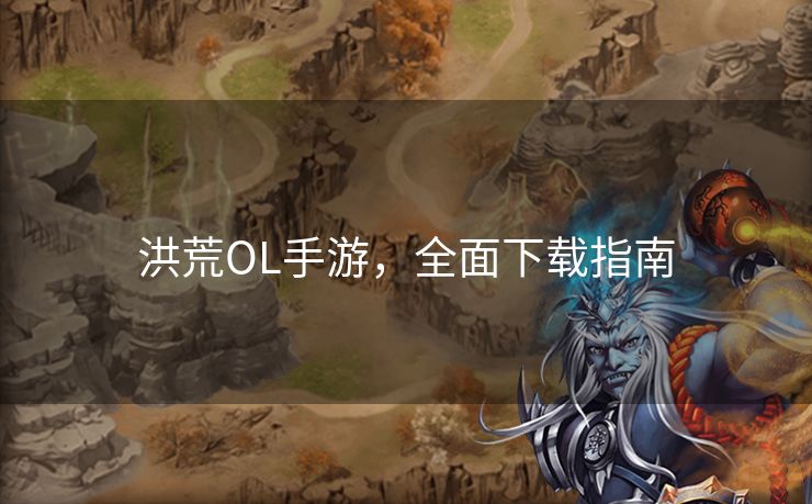 洪荒OL手游,全面下载指南 洪荒OL手游,全面下载指南