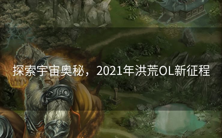 探索宇宙奥秘，2021年洪荒OL新征程