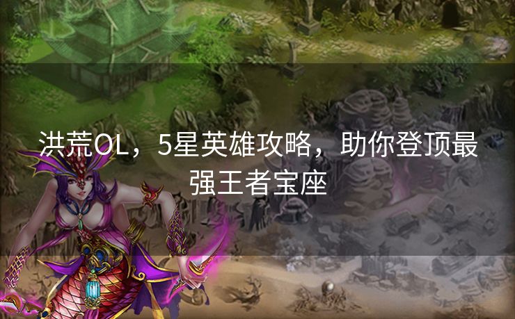 洪荒OL,5星英雄攻略,助你登顶最强王者宝座 洪荒OL,5星英雄攻略,助你登顶最强王者宝座