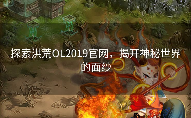 探索洪荒OL2019官网，揭开神秘世界的面纱