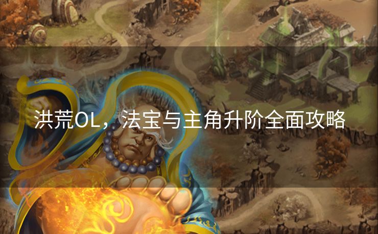 洪荒OL，法宝与主角升阶全面攻略